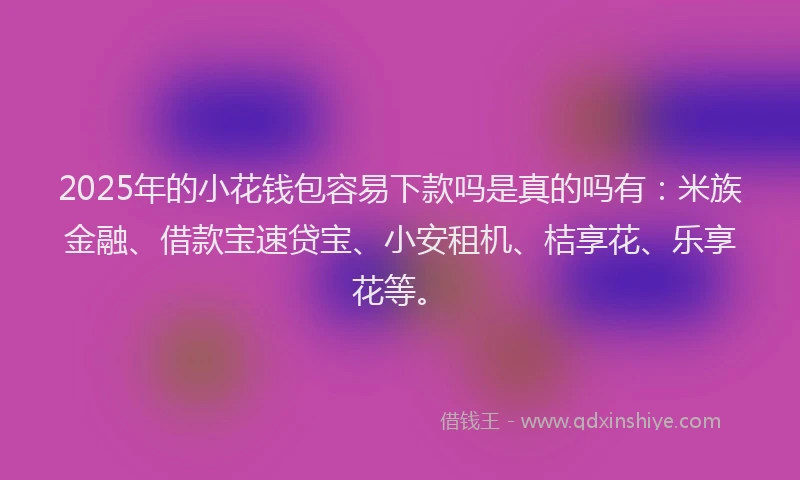 2025年的小花钱包容易下款吗是真的吗有：米族金融、借款宝速贷宝、小安租机、桔享花、乐享花等。