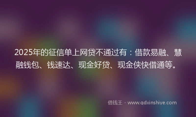 2025年的征信单上网贷不通过有：借款易融、慧融钱包、钱速达、现金好贷、现金侠快借通等。