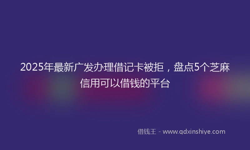 2025年最新广发办理借记卡被拒，盘点5个芝麻信用可以借钱的平台