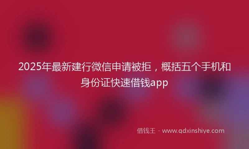 2025年最新建行微信申请被拒，概括五个手机和身份证快速借钱app