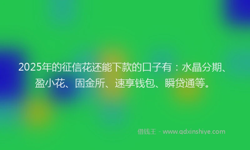 2025年的征信花还能下款的口子有：水晶分期、盈小花、固金所、速享钱包、瞬贷通等。