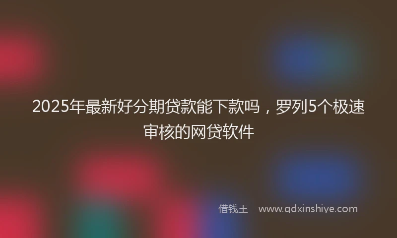 2025年最新好分期贷款能下款吗，罗列5个极速审核的网贷软件