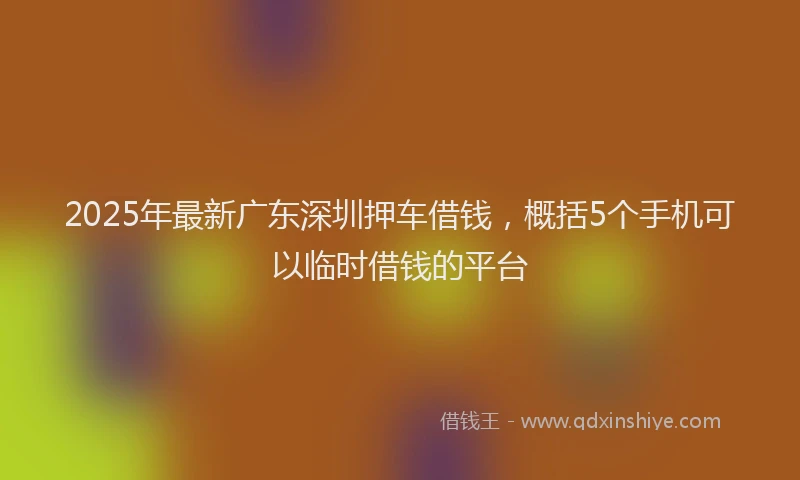 2025年最新广东深圳押车借钱，概括5个手机可以临时借钱的平台