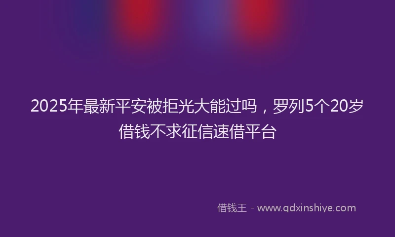 2025年最新平安被拒光大能过吗，罗列5个20岁借钱不求征信速借平台