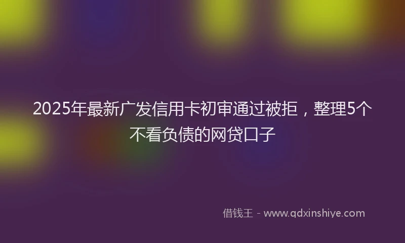 2025年最新广发信用卡初审通过被拒，整理5个不看负债的网贷口子
