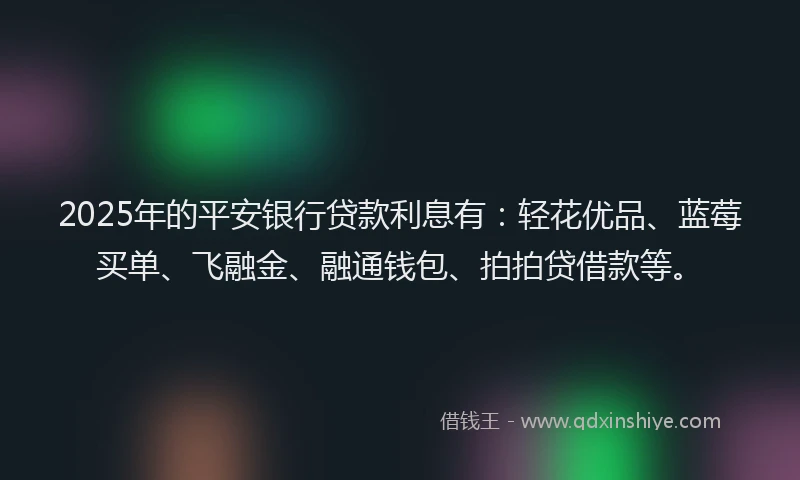 2025年的平安银行贷款利息有：轻花优品、蓝莓买单、飞融金、融通钱包、拍拍贷借款等。