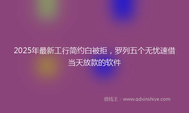 2025年最新工行简约白被拒，罗列五个无忧速借当天放款的软件