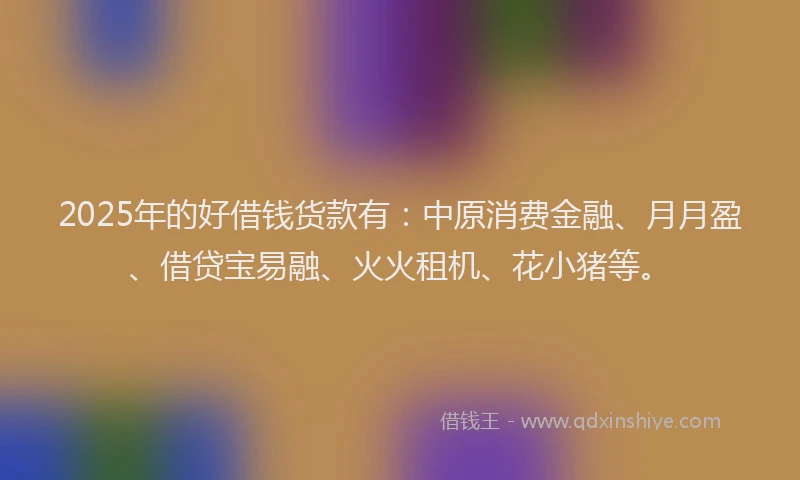 2025年的好借钱货款有：中原消费金融、月月盈、借贷宝易融、火火租机、花小猪等。
