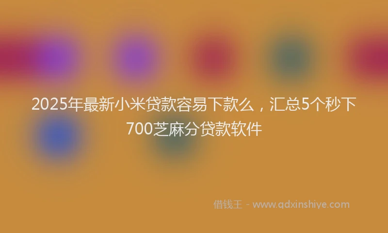2025年最新小米贷款容易下款么，汇总5个秒下700芝麻分贷款软件