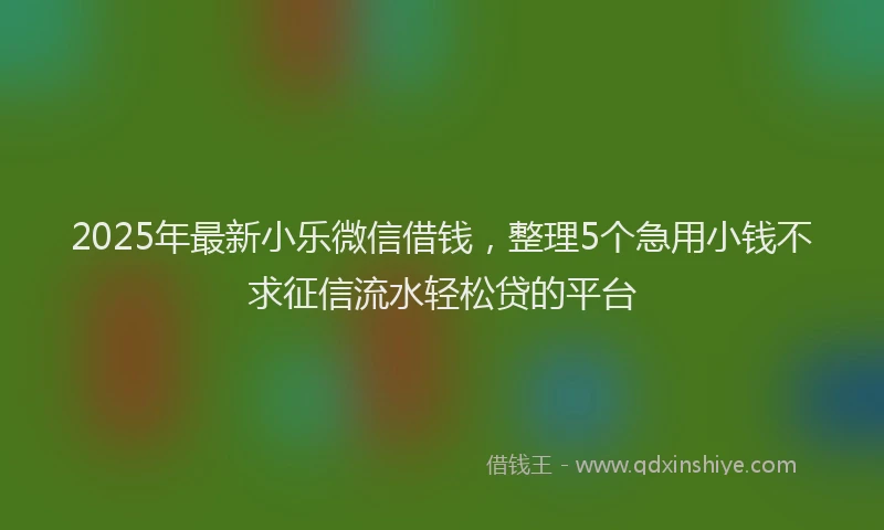 2025年最新小乐微信借钱，整理5个急用小钱不求征信流水轻松贷的平台