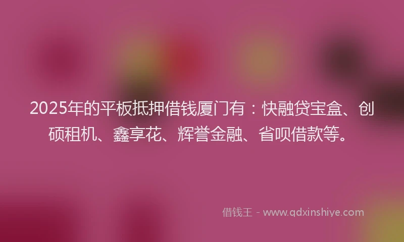 2025年的平板抵押借钱厦门有：快融贷宝盒、创硕租机、鑫享花、辉誉金融、省呗借款等。