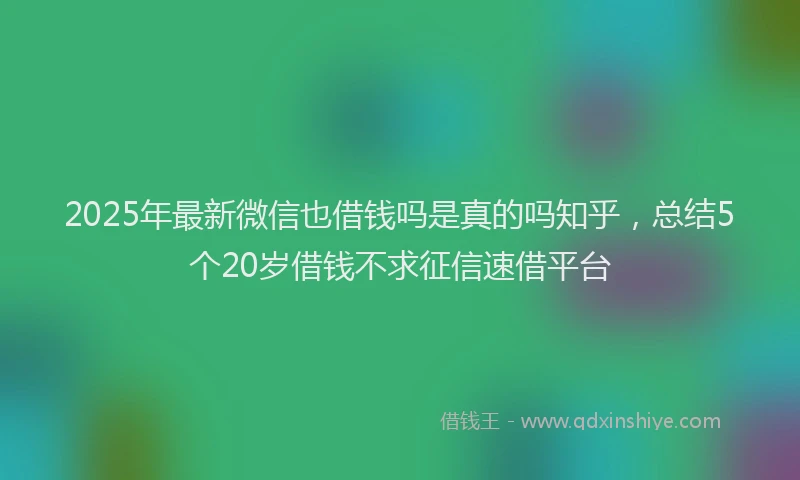 2025年最新微信也借钱吗是真的吗知乎，总结5个20岁借钱不求征信速借平台