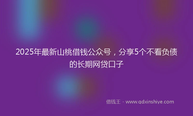 2025年最新山桃借钱公众号，分享5个不看负债的长期网贷口子
