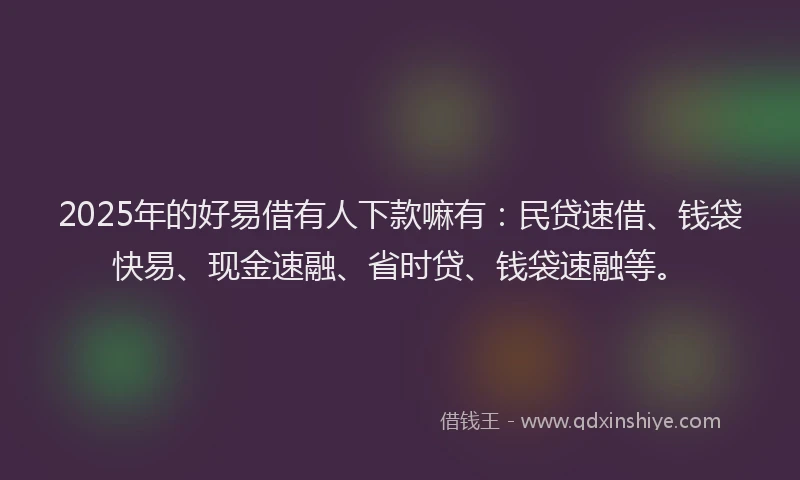 2025年的好易借有人下款嘛有：民贷速借、钱袋快易、现金速融、省时贷、钱袋速融等。