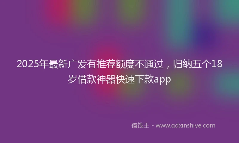 2025年最新广发有推荐额度不通过，归纳五个18岁借款神器快速下款app