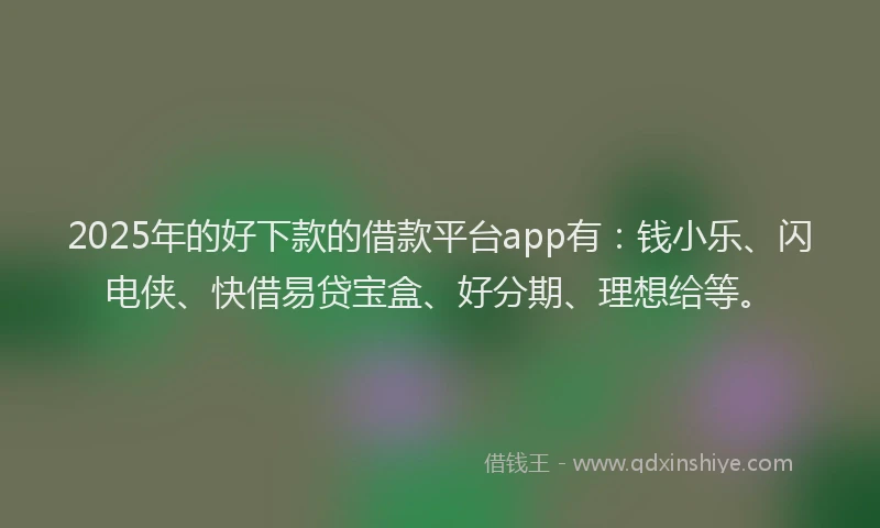 2025年的好下款的借款平台app有：钱小乐、闪电侠、快借易贷宝盒、好分期、理想给等。