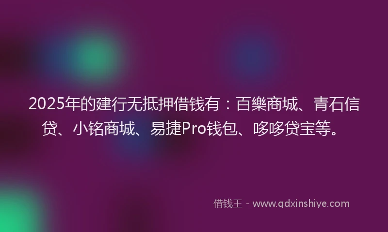 2025年的建行无抵押借钱有：百樂商城、青石信贷、小铭商城、易捷Pro钱包、哆哆贷宝等。