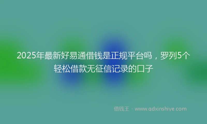 2025年最新好易通借钱是正规平台吗，罗列5个轻松借款无征信记录的口子