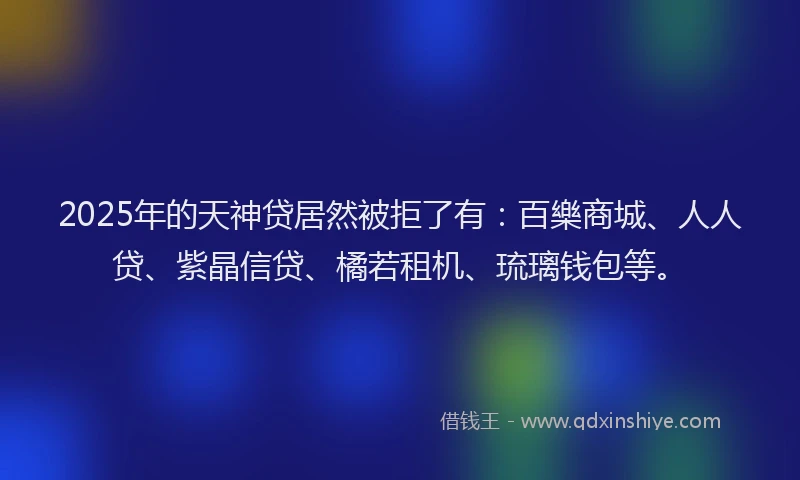 2025年的天神贷居然被拒了有：百樂商城、人人贷、紫晶信贷、橘若租机、琉璃钱包等。