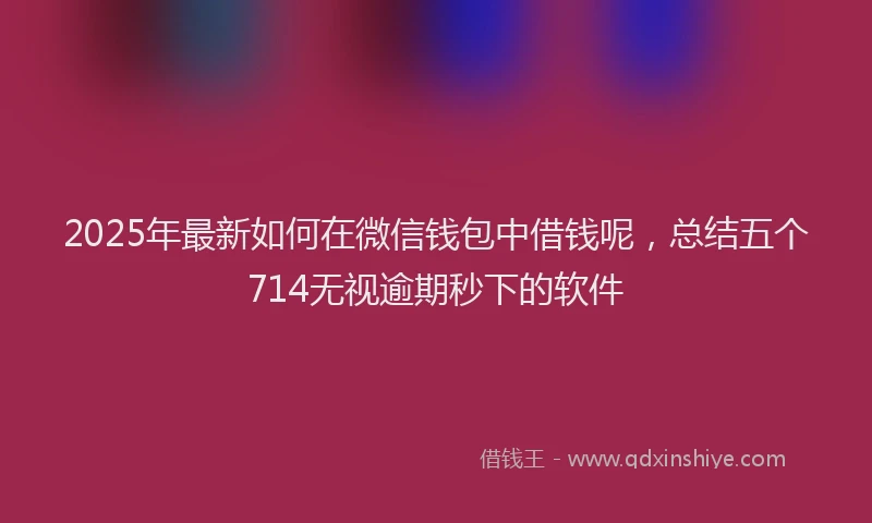 2025年最新如何在微信钱包中借钱呢，总结五个714无视逾期秒下的软件