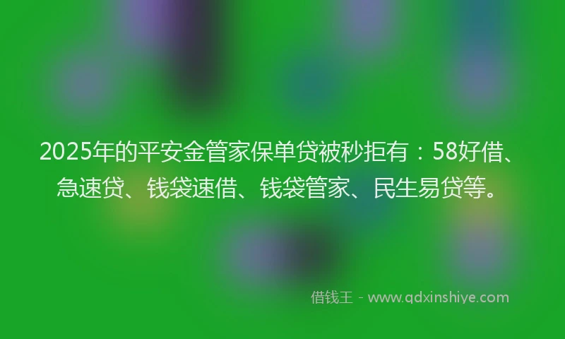 2025年的平安金管家保单贷被秒拒有：58好借、急速贷、钱袋速借、钱袋管家、民生易贷等。