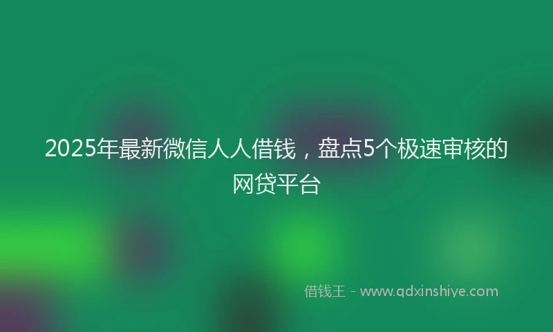 2025年最新微信人人借钱，盘点5个极速审核的网贷平台