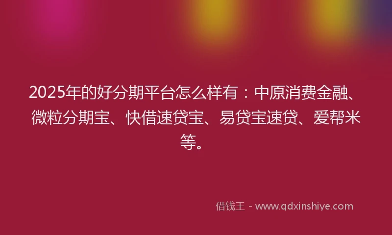 2025年的好分期平台怎么样有：中原消费金融、微粒分期宝、快借速贷宝、易贷宝速贷、爱帮米等。