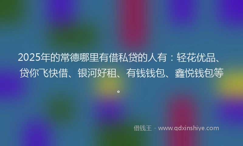 2025年的常德哪里有借私贷的人有：轻花优品、贷你飞快借、银河好租、有钱钱包、鑫悦钱包等。
