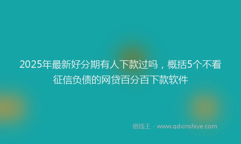 2025年最新好分期有人下款过吗，概括5个不看征信负债的网贷百分百下款软件