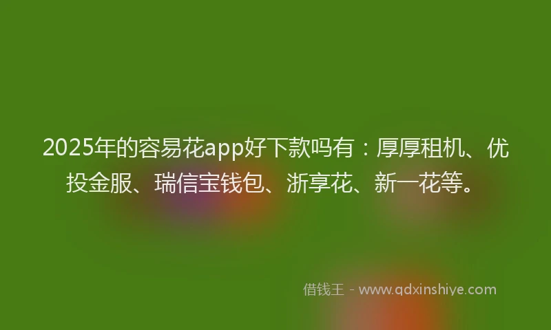 2025年的容易花app好下款吗有：厚厚租机、优投金服、瑞信宝钱包、浙享花、新一花等。