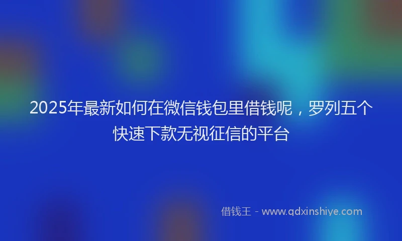 2025年最新如何在微信钱包里借钱呢，罗列五个快速下款无视征信的平台