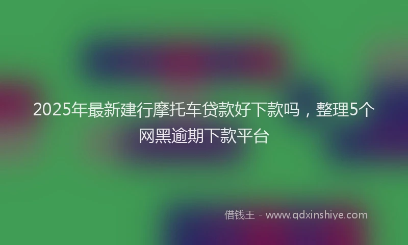 2025年最新建行摩托车贷款好下款吗，整理5个网黑逾期下款平台