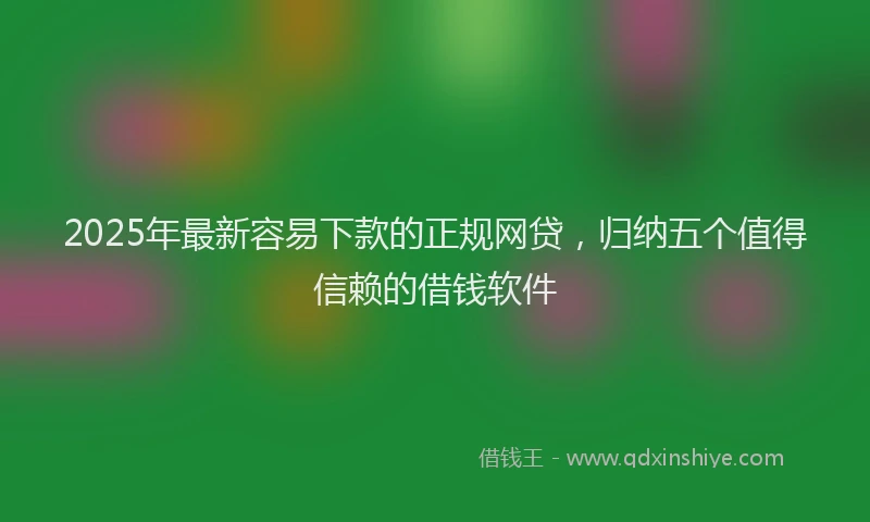 2025年最新容易下款的正规网贷，归纳五个值得信赖的借钱软件