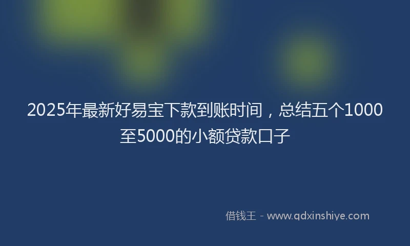 2025年最新好易宝下款到账时间，总结五个1000至5000的小额贷款口子