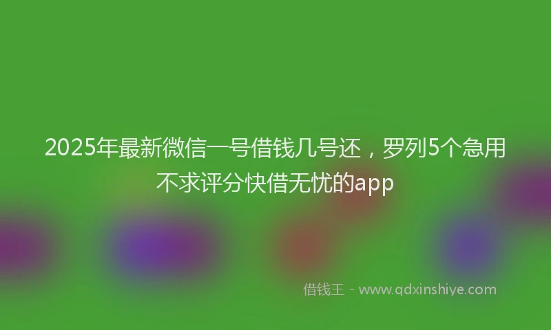 2025年最新微信一号借钱几号还，罗列5个急用不求评分快借无忧的app