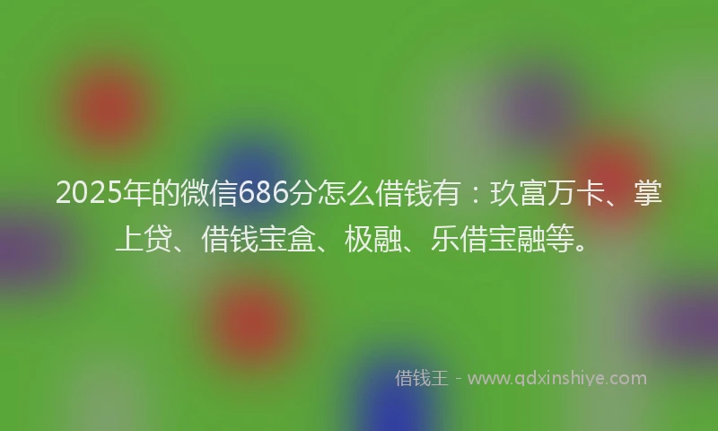 2025年的微信686分怎么借钱有：玖富万卡、掌上贷、借钱宝盒、极融、乐借宝融等。