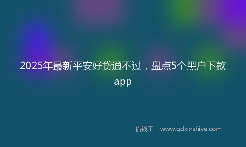 2025年最新平安好贷通不过，盘点5个黑户下款app