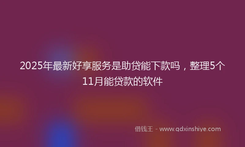 2025年最新好享服务是助贷能下款吗，整理5个11月能贷款的软件