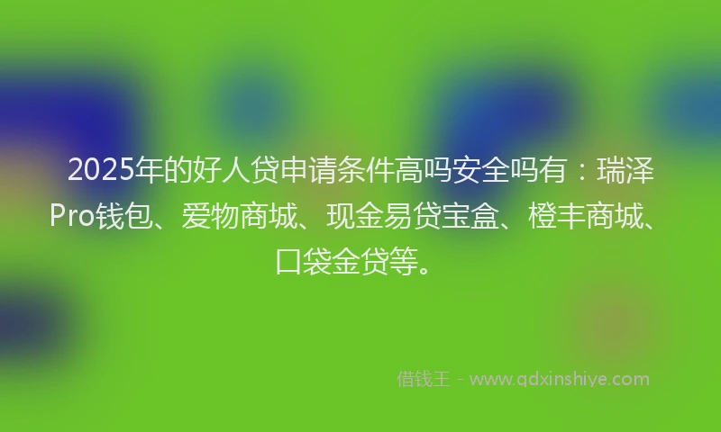 2025年的好人贷申请条件高吗安全吗有：瑞泽Pro钱包、爱物商城、现金易贷宝盒、橙丰商城、口袋金贷等。