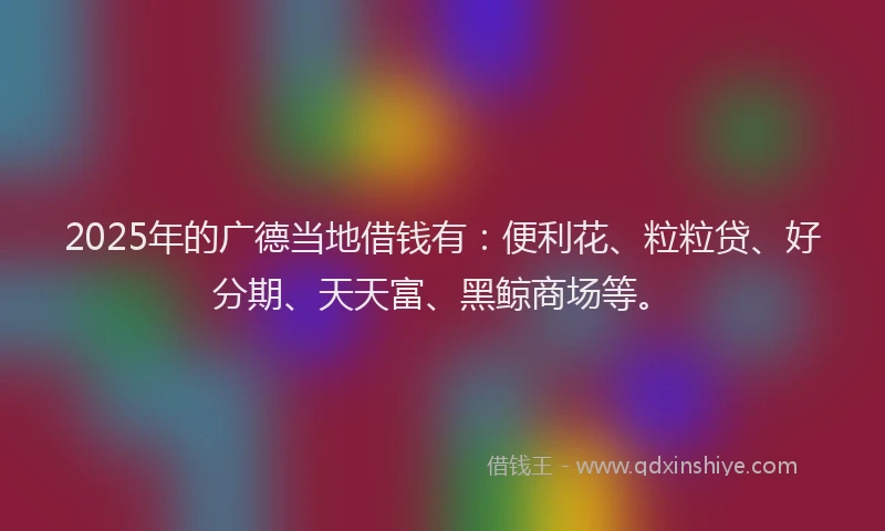 2025年的广德当地借钱有：便利花、粒粒贷、好分期、天天富、黑鲸商场等。