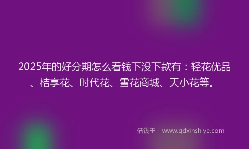 2025年的好分期怎么看钱下没下款有：轻花优品、桔享花、时代花、雪花商城、天小花等。
