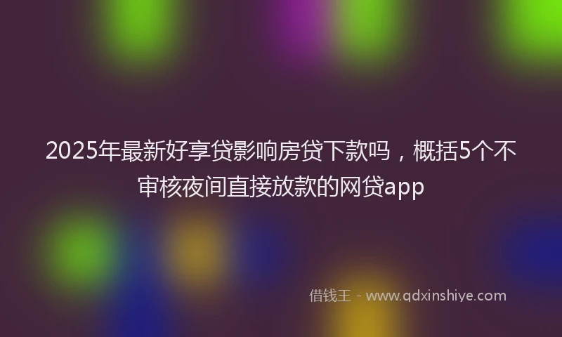 2025年最新好享贷影响房贷下款吗，概括5个不审核夜间直接放款的网贷app