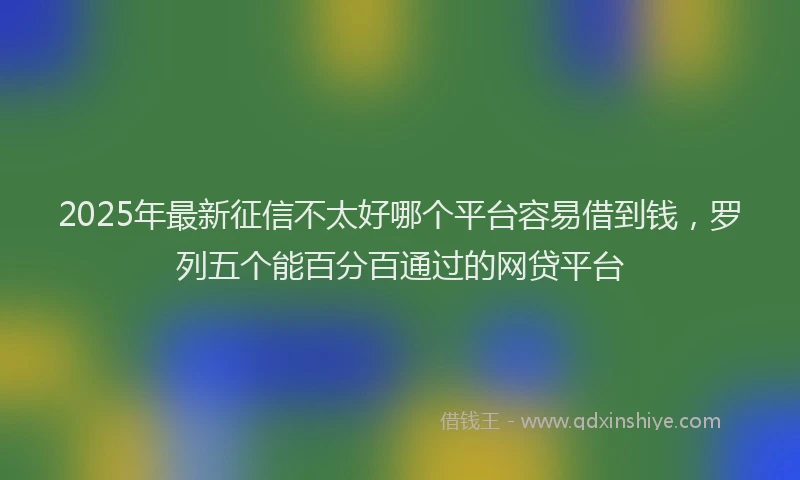 2025年最新征信不太好哪个平台容易借到钱，罗列五个能百分百通过的网贷平台