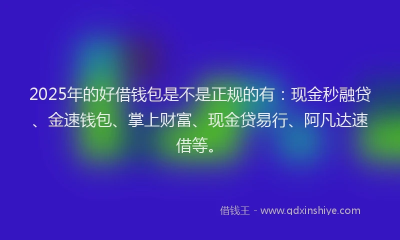 2025年的好借钱包是不是正规的有：现金秒融贷、金速钱包、掌上财富、现金贷易行、阿凡达速借等。