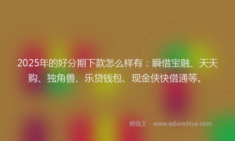 2025年的好分期下款怎么样有：瞬借宝融、天天购、独角兽、乐贷钱包、现金侠快借通等。