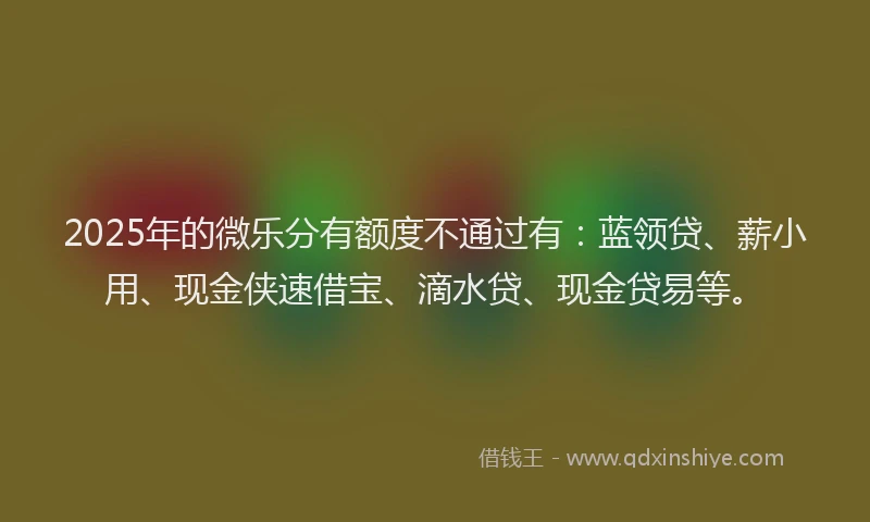 2025年的微乐分有额度不通过有：蓝领贷、薪小用、现金侠速借宝、滴水贷、现金贷易等。