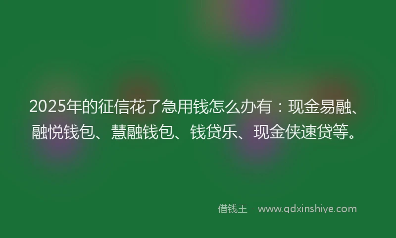 2025年的征信花了急用钱怎么办有：现金易融、融悦钱包、慧融钱包、钱贷乐、现金侠速贷等。