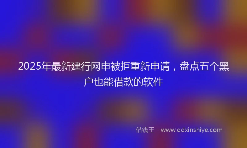 2025年最新建行网申被拒重新申请，盘点五个黑户也能借款的软件