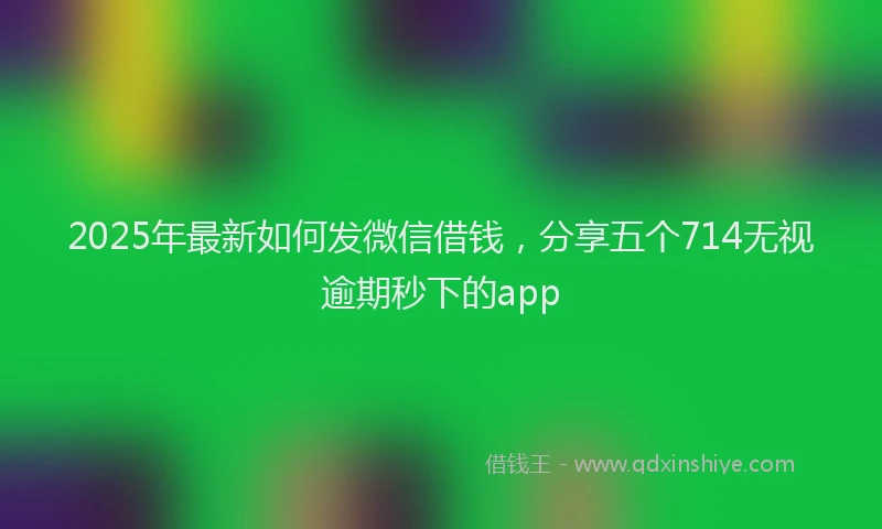 2025年最新如何发微信借钱，分享五个714无视逾期秒下的app