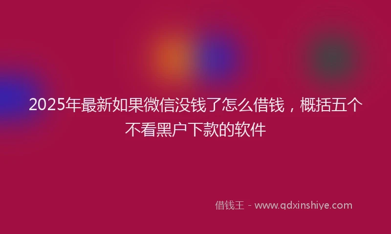 2025年最新如果微信没钱了怎么借钱，概括五个不看黑户下款的软件